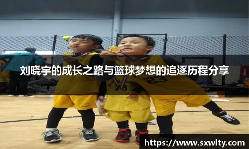 刘晓宇的成长之路与篮球梦想的追逐历程分享