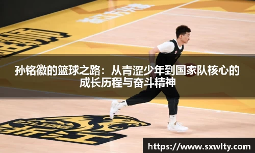 孙铭徽的篮球之路：从青涩少年到国家队核心的成长历程与奋斗精神