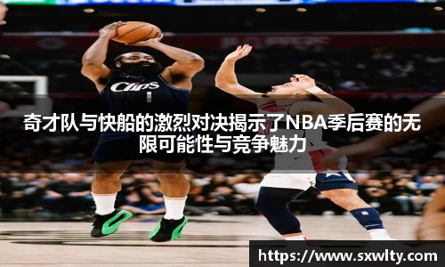 奇才队与快船的激烈对决揭示了NBA季后赛的无限可能性与竞争魅力