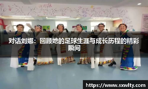 对话刘娜：回顾她的足球生涯与成长历程的精彩瞬间