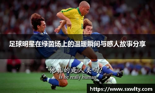 足球明星在绿茵场上的温暖瞬间与感人故事分享