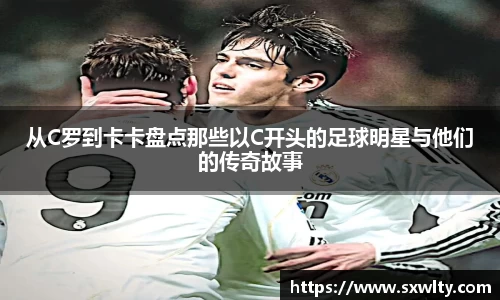 从C罗到卡卡盘点那些以C开头的足球明星与他们的传奇故事
