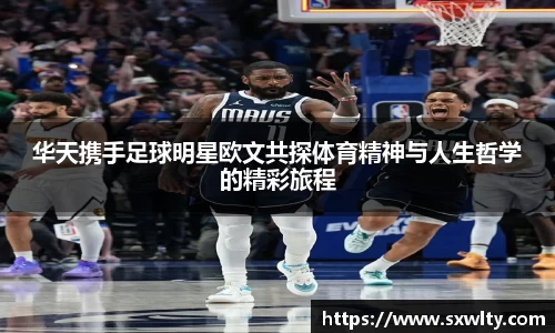 华天携手足球明星欧文共探体育精神与人生哲学的精彩旅程