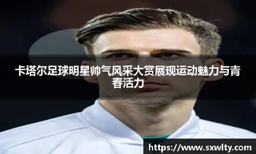 卡塔尔足球明星帅气风采大赏展现运动魅力与青春活力