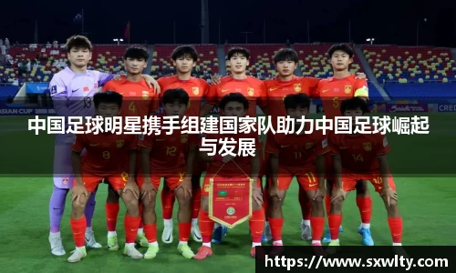 中国足球明星携手组建国家队助力中国足球崛起与发展
