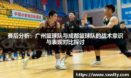 赛后分析：广州篮球队与成都篮球队的战术意识与表现对比探讨