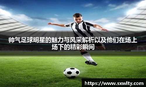 帅气足球明星的魅力与风采解析以及他们在场上场下的精彩瞬间