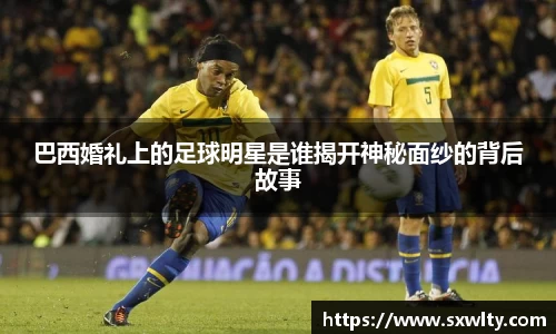 巴西婚礼上的足球明星是谁揭开神秘面纱的背后故事