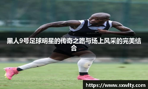 黑人9号足球明星的传奇之路与场上风采的完美结合