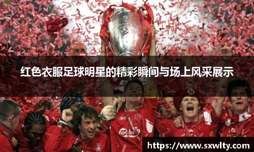 红色衣服足球明星的精彩瞬间与场上风采展示