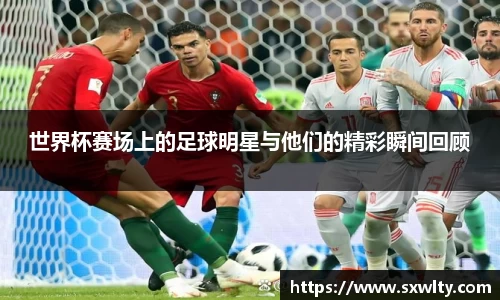 世界杯赛场上的足球明星与他们的精彩瞬间回顾